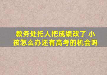 教务处托人把成绩改了 小孩怎么办还有高考的机会吗